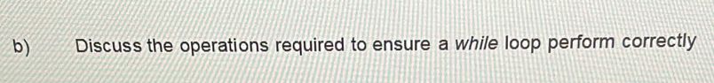 Discuss the operations required to ensure a while loop perform correctly