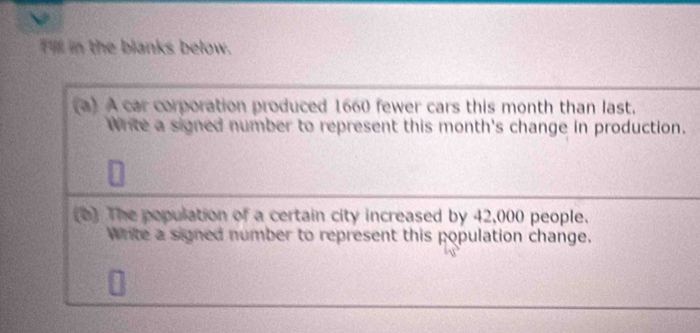 Filll in the blanks below. 
a) A car corporation produced 1660 fewer cars this month than last. 
Write a signed number to represent this month's change in production. 
() The population of a certain city increased by 42,000 people. 
Write a signed number to represent this population change.