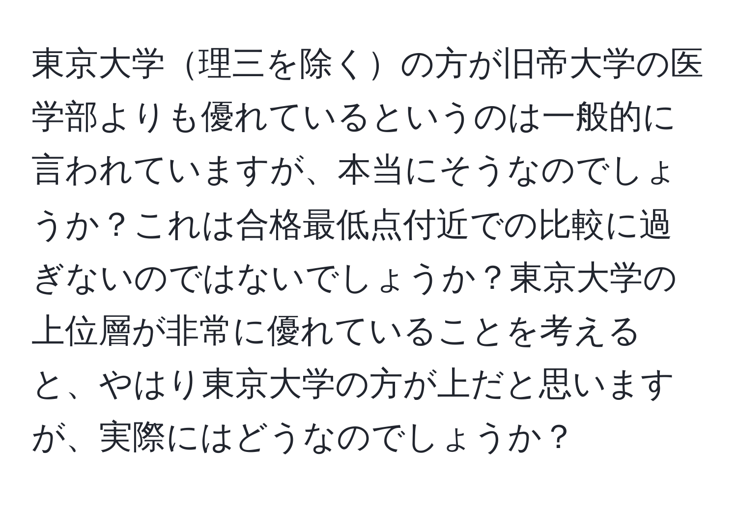 東京大学理三を除くの方が旧帝大学の医学部よりも優れているというのは一般的に言われていますが、本当にそうなのでしょうか？これは合格最低点付近での比較に過ぎないのではないでしょうか？東京大学の上位層が非常に優れていることを考えると、やはり東京大学の方が上だと思いますが、実際にはどうなのでしょうか？