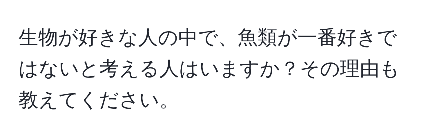 生物が好きな人の中で、魚類が一番好きではないと考える人はいますか？その理由も教えてください。