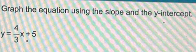 Graph the equation using the slope and the y-intercept.
y= 4/3 x+5