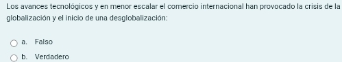 Los avances tecnológicos y en menor escalar el comercio internacional han provocado la crisis de la
globalización y el inicio de una desglobalización:
a. Falso
b. Verdadero