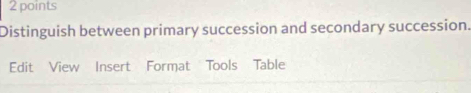 Distinguish between primary succession and secondary succession. 
Edit View Insert Format Tools Table