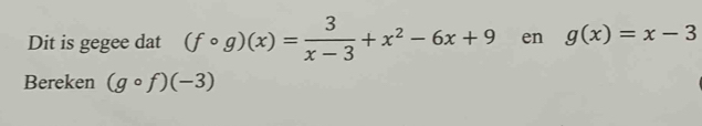 Dit is gegee dat (fcirc g)(x)= 3/x-3 +x^2-6x+9 en g(x)=x-3
Bereken (gcirc f)(-3)