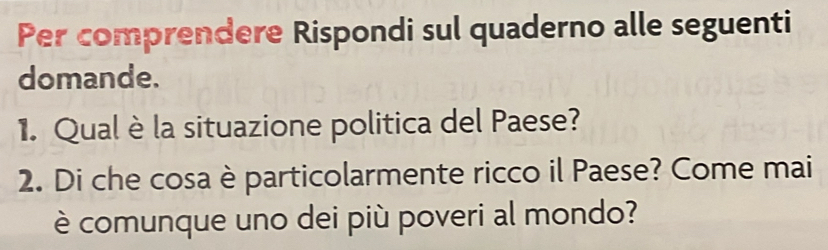 Per comprendere Rispondi sul quaderno alle seguenti 
domande. 
1. Qual è la situazione politica del Paese? 
2. Di che cosa è particolarmente ricco il Paese? Come mai 
è comunque uno dei più poveri al mondo?