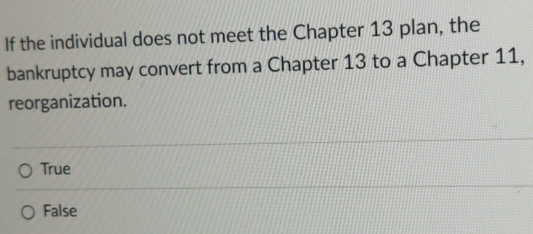 If the individual does not meet the Chapter 13 plan, the
bankruptcy may convert from a Chapter 13 to a Chapter 11,
reorganization.
True
False