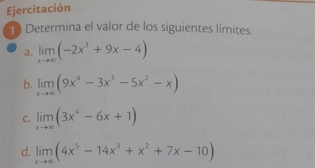 Ejercitación 
1) Determina el valor de los siguientes límites. 
a. limlimits _xto ∈fty (-2x^3+9x-4)
b. limlimits _xto ∈fty (9x^4-3x^3-5x^2-x)
C. limlimits _xto ∈fty (3x^4-6x+1)
d. limlimits _xto ∈fty (4x^5-14x^3+x^2+7x-10)