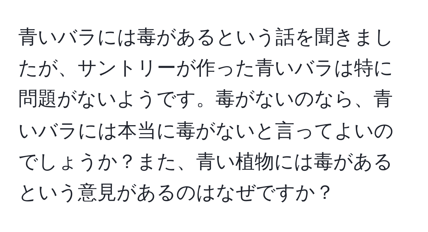 青いバラには毒があるという話を聞きましたが、サントリーが作った青いバラは特に問題がないようです。毒がないのなら、青いバラには本当に毒がないと言ってよいのでしょうか？また、青い植物には毒があるという意見があるのはなぜですか？