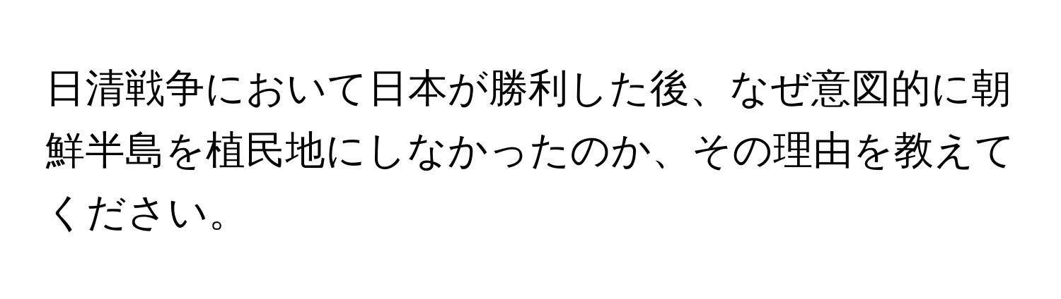 日清戦争において日本が勝利した後、なぜ意図的に朝鮮半島を植民地にしなかったのか、その理由を教えてください。