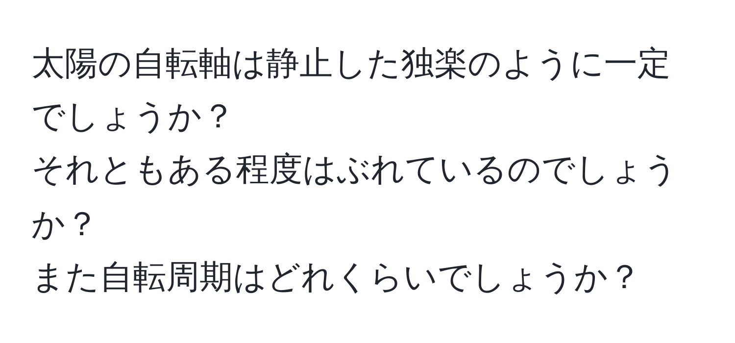 太陽の自転軸は静止した独楽のように一定でしょうか？  
それともある程度はぶれているのでしょうか？  
また自転周期はどれくらいでしょうか？