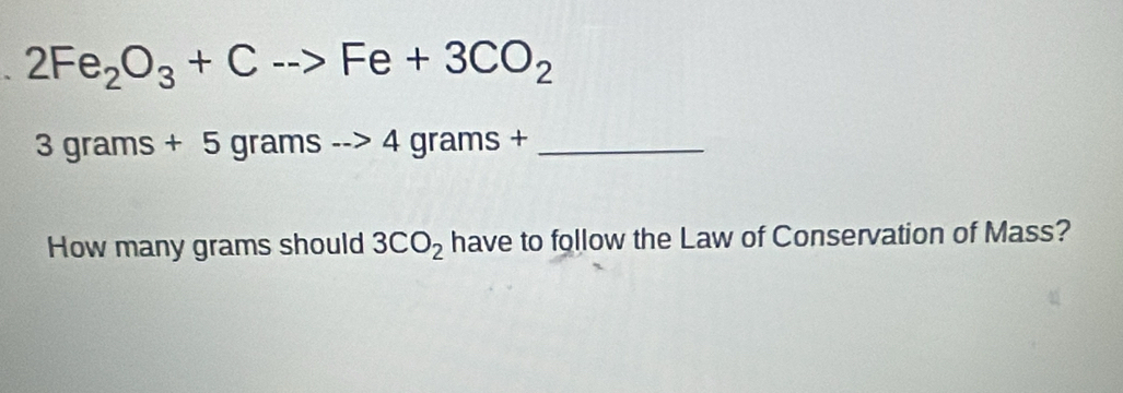 2Fe_2O_3+Cto Fe+3CO_2
3grams+5gramsto 4grams+ _ 
How many grams should 3CO_2 have to follow the Law of Conservation of Mass?