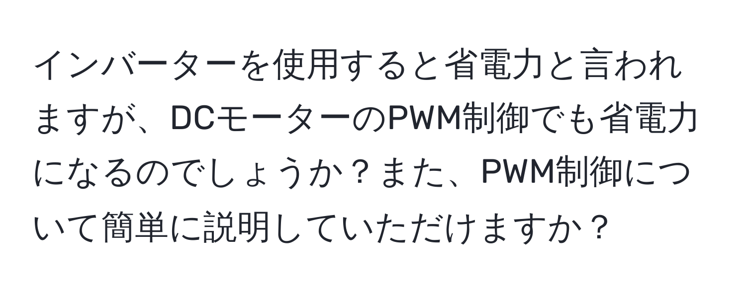 インバーターを使用すると省電力と言われますが、DCモーターのPWM制御でも省電力になるのでしょうか？また、PWM制御について簡単に説明していただけますか？