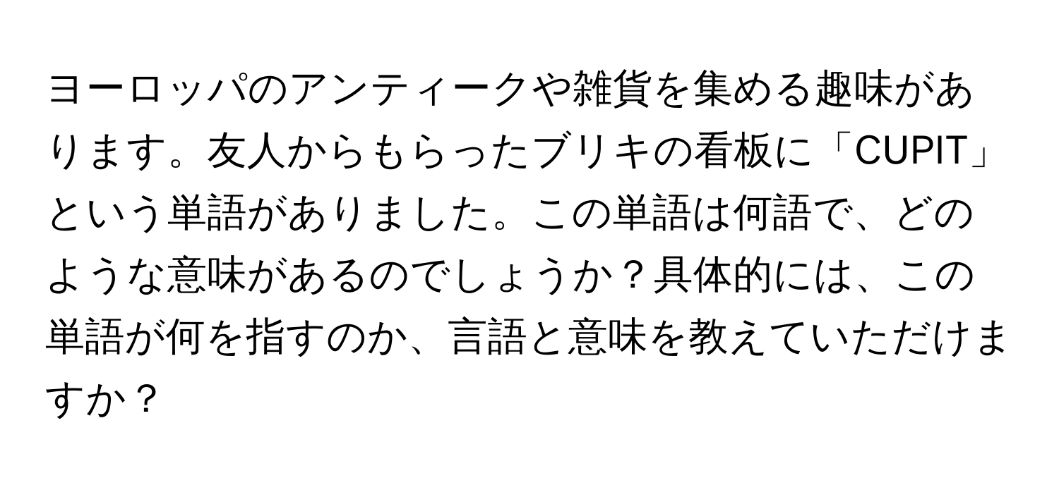 ヨーロッパのアンティークや雑貨を集める趣味があります。友人からもらったブリキの看板に「CUPIT」という単語がありました。この単語は何語で、どのような意味があるのでしょうか？具体的には、この単語が何を指すのか、言語と意味を教えていただけますか？