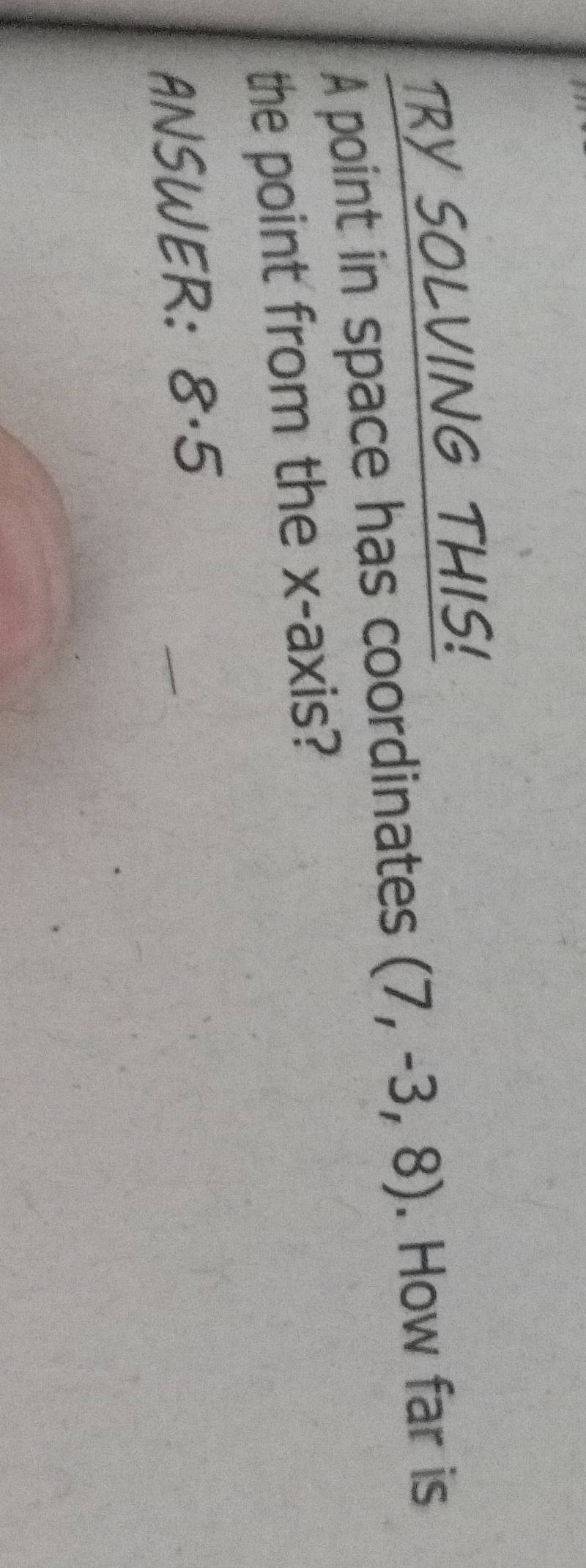 TRY SOLVING THIS! 
A point in space has coordinates (7,-3,8). How far is 
the point from the x-axis? 
ANSWER: 8· 5