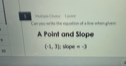 Mltiple Choice 1 point 
Can you write the equation of a line when given: 
A Point and Slope 
9
(-1,3); slope equiv -3
10