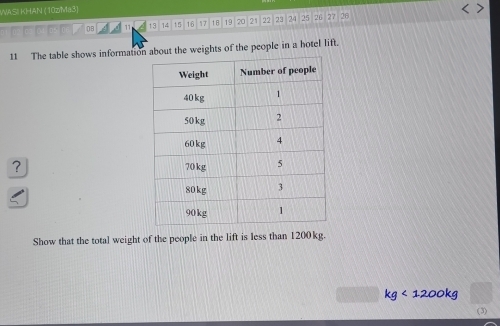 WASI KHAN (10zMa3) 
oo el ovu as on 0B 11 13 14 15 16 17 18 19 20 21 22 23 24 25 26 27 26
11 The table shows information about the weights of the people in a hotel lift. 
? 
Show that the total weight of the people in the lift is less than 1200kg.
kg<1200kg</tex> 
(3)