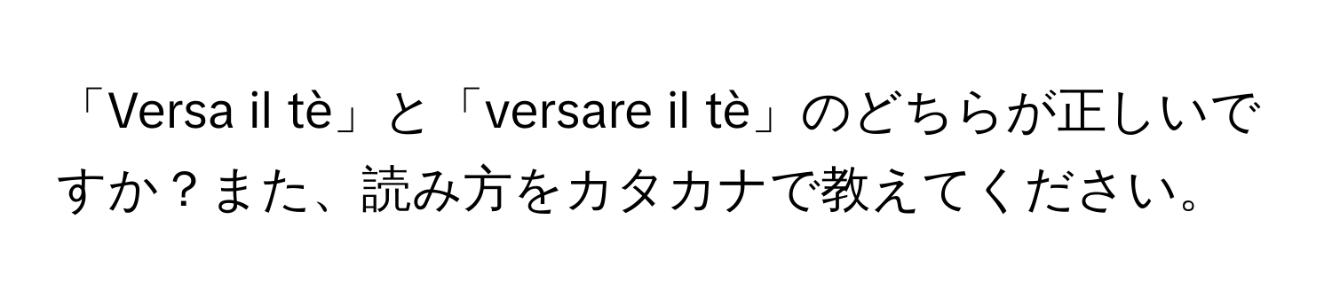 「Versa il tè」と「versare il tè」のどちらが正しいですか？また、読み方をカタカナで教えてください。