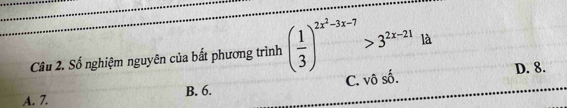 Số nghiệm nguyên của bất phương trình ( 1/3 )^2x^2-3x-7>3^(2x-21) là
B. 6. C. vô số.
D. 8.
A. 7.