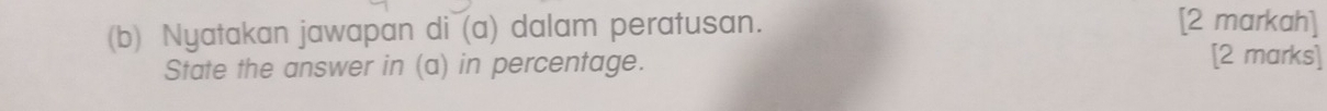 Nyatakan jawapan di (a) dalam peratusan. 
[2 markah] 
State the answer in (a) in percentage. 
[2 marks]