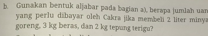 Gunakan bentuk aljabar pada bagian a), berapa jumlah uan 
yang perlu dibayar oleh Cakra jika membeli 2 liter minya 
goreng, 3 kg beras, dan 2 kg tepung terigu?