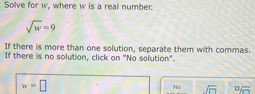 Solve for w, where w is a real number.
sqrt(w)=9
If there is more than one solution, separate them with commas.
If there is no solution, click on "No solution".
w=□
No sqrt (□)^(□)/overline □ 