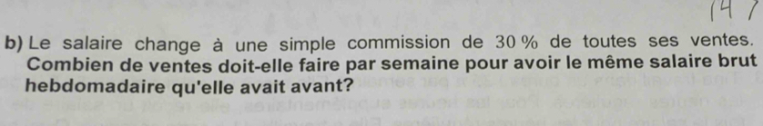 Le salaire change à une simple commission de 30 % de toutes ses ventes. 
Combien de ventes doit-elle faire par semaine pour avoir le même salaire brut 
hebdomadaire qu'elle avait avant?