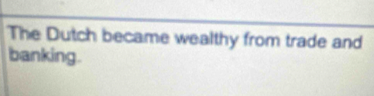 The Dutch became wealthy from trade and 
banking.