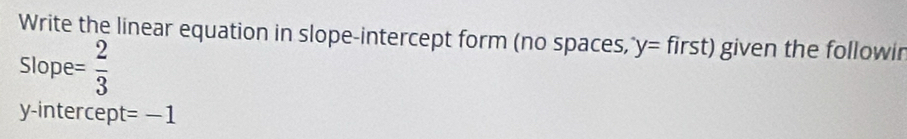 Write the linear equation in slope-intercept form (no spaces, y=first) given the followir 
Slope = 2/3 
y -intercep =-1