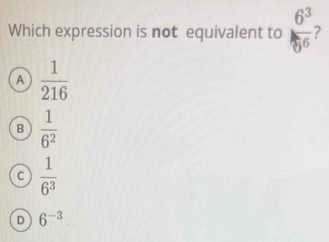 Which expression is not equivalent to  6^3/5^6 
A  1/216 
B  1/6^2 
C  1/6^3 
D 6^(-3)