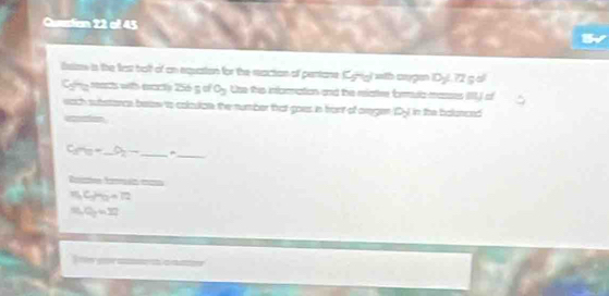 Qursian 22 el 45 
lslew is the first bolt of an equasion for the reaction of pertane (ynig) with argen (Dyl. 72 g ol 
Cyng reacts with exccty 256g of o_2 Use this infomation and the relatre formula masses IIII) of 
each substarce bew to colculate the number that goes in front of oregen (Dy) in the bolunced 
uation
C_2sim _10= _ S_2- _^(_ 
Resión fammón mna
H_3)C_3H_12=72
S_nO_2=32