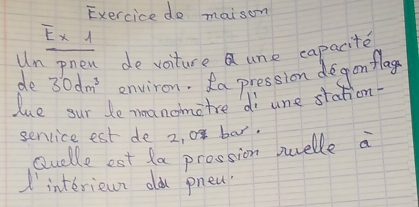 Exercice do maison 
overline E* 1 
Un onen de voiture une capacite 
de 30dm^3 environ. Ra pression degon flag 
lue our de noanomatre di une station 
senvice est de 2, 0 bar. 
Qudlle est fa prossion suelle a 
d interiewn od pnea