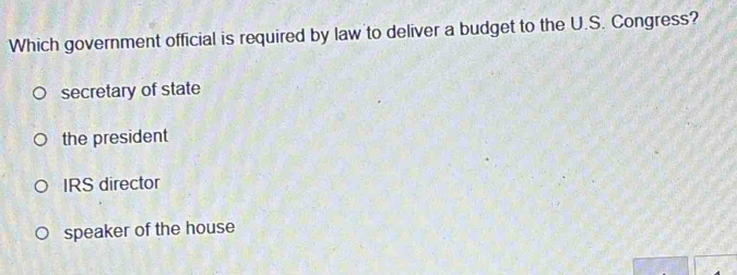 Which government official is required by law to deliver a budget to the U.S. Congress?
secretary of state
the president
IRS director
speaker of the house