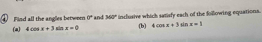 Find all the angles between 0° and 360° inclusive which satisfy each of the following equations. 
(a) 4cos x+3sin x=0
(b) 4cos x+3sin x=1