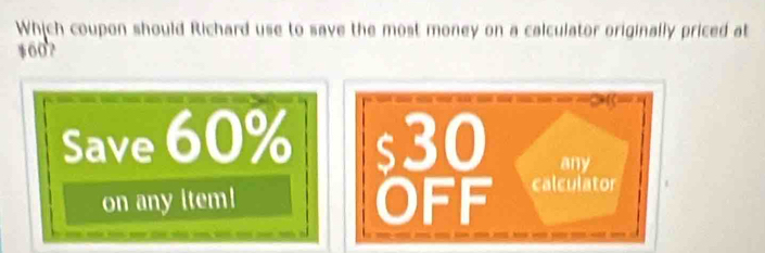 Which coupon should Richard use to save the most money on a calculator originally priced at
$60?
Save 60% s30 any
on any item! OFF calculator