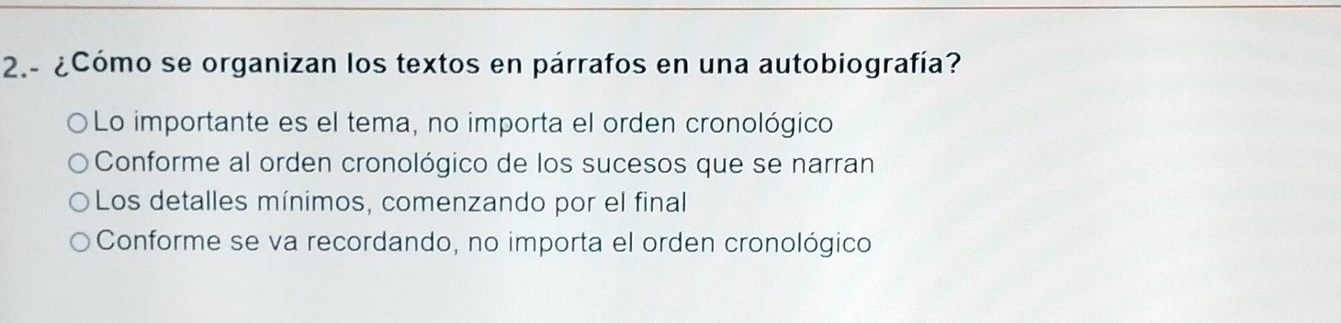 2.- ¿Cómo se organizan los textos en párrafos en una autobiografía?
Lo importante es el tema, no importa el orden cronológico
Conforme al orden cronológico de los sucesos que se narran
Los detalles mínimos, comenzando por el final
Conforme se va recordando, no importa el orden cronológico