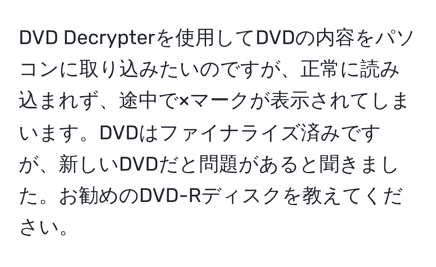 DVD Decrypterを使用してDVDの内容をパソコンに取り込みたいのですが、正常に読み込まれず、途中で×マークが表示されてしまいます。DVDはファイナライズ済みですが、新しいDVDだと問題があると聞きました。お勧めのDVD-Rディスクを教えてください。