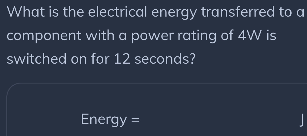 What is the electrical energy transferred to a 
component with a power rating of 4W is 
switched on for 12 seconds? 
Energy=