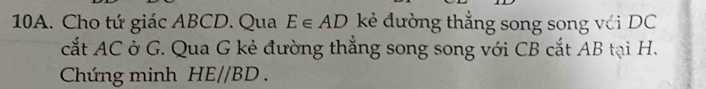 Cho tứ giác ABCD. Qua E∈ AD kẻ đường thẳng song song với DC
cắt AC ở G. Qua G kẻ đường thẳng song song với CB cắt AB tại H. 
Chứng minh HE//BD.