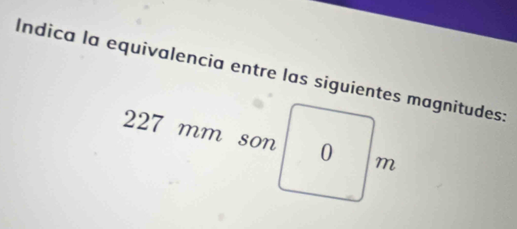 Índica la equivalencia entre las siguientes magnitudes:
227 mm son 0 m