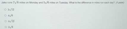 Jake runs 7sqrt(6) miles on Monday and 5sqrt(6) miles on Tuesday. What is the difference in miles run each day? (1 point)
2sqrt(12)
4sqrt(6)
4sqrt(12)
2sqrt(6)