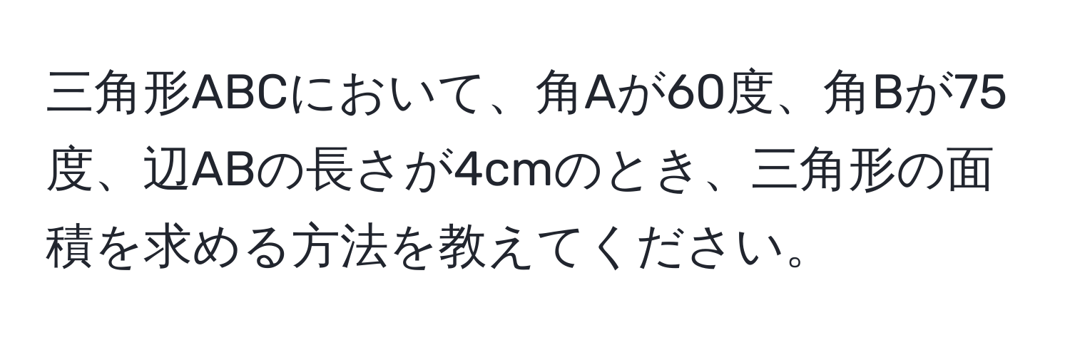 三角形ABCにおいて、角Aが60度、角Bが75度、辺ABの長さが4cmのとき、三角形の面積を求める方法を教えてください。