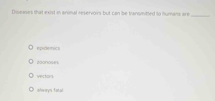 Diseases that exist in animal reservoirs but can be transmitted to humans are_
epidemics
zoonoses
vectors
always fatal