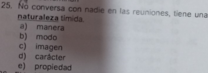 No conversa con nadie en las reuniones, tiene una
naturaleza tímida.
a) manera
b) modo
c) imagen
d) carácter
e) propiedad