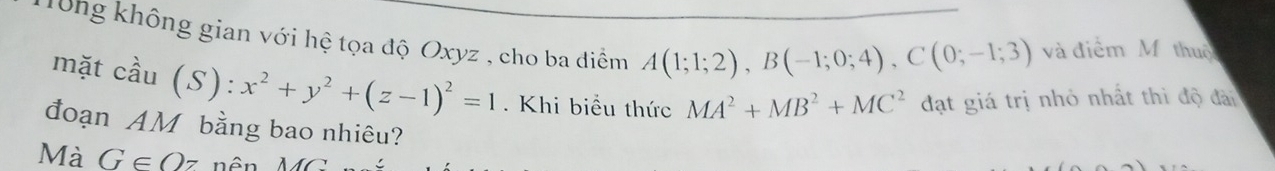 Tổng không gian với hệ tọa độ Oxyz , cho ba điểm A(1;1;2), B(-1;0;4), C(0;-1;3) và điểm Mỹ thuộ 
mặt cầu (S): x^2+y^2+(z-1)^2=1. Khi biểu thức MA^2+MB^2+MC^2 đạt giá trị nhỏ nhất thì độ đài 
đoạn AM bằng bao nhiêu? 
Mà G∈ Oz