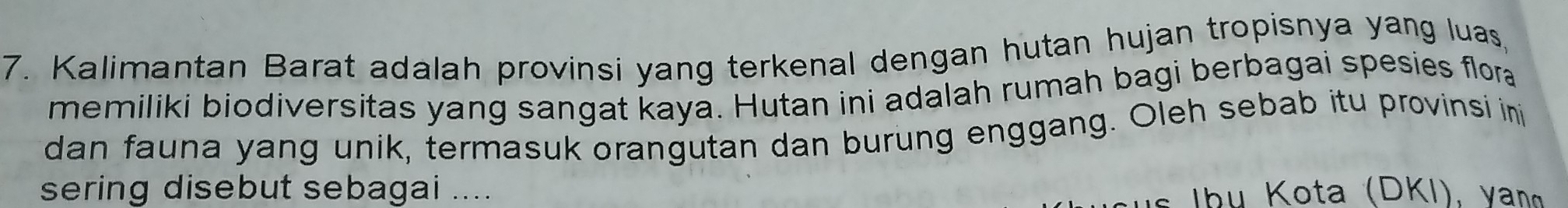 Kalimantan Barat adalah provinsi yang terkenal dengan hutan hujan tropisnya yang luas, 
memiliki biodiversitas yang sangat kaya. Hutan ini adalah rumah bagi berbagai spesies flora 
dan fauna yang unik, termasuk orangutan dan burung enggang. Oleh sebab itu provinsi in 
sering disebut sebagai .... 
* lb u Kota (DKI), y