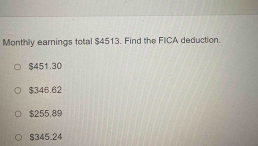 Monthly earnings total $4513. Find the FICA deduction.
$451.30
$346.62
$255.89
$345.24