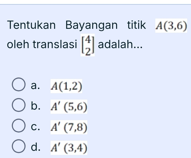 Tentukan Bayangan titik A(3,6)
oleh translasi beginbmatrix 4 2endbmatrix adalah...
a. A(1,2)
b. A'(5,6)
C. A'(7,8)
d. A'(3,4)