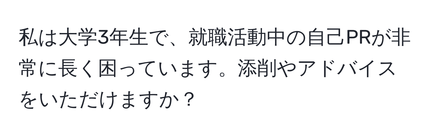 私は大学3年生で、就職活動中の自己PRが非常に長く困っています。添削やアドバイスをいただけますか？