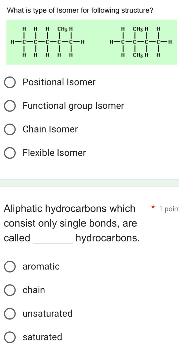 What is type of Isomer for following structure?

Positional Isomer
Functional group Isomer
Chain Isomer
Flexible Isomer
Aliphatic hydrocarbons which 1 point
consist only single bonds, are
called _hydrocarbons.
aromatic
chain
unsaturated
saturated