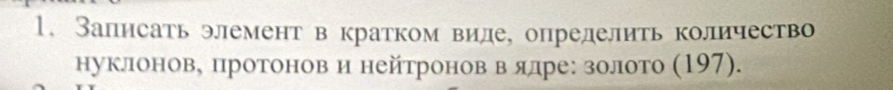 Записать элемент в кратком виле, определить количество 
нуклонов, протонов и нейтронов в δлялре: золото (197).